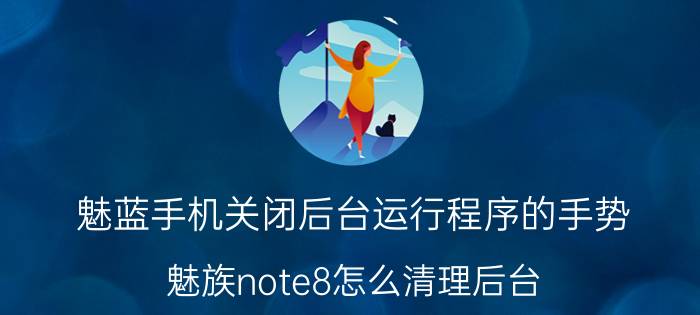 魅蓝手机关闭后台运行程序的手势 魅族note8怎么清理后台？